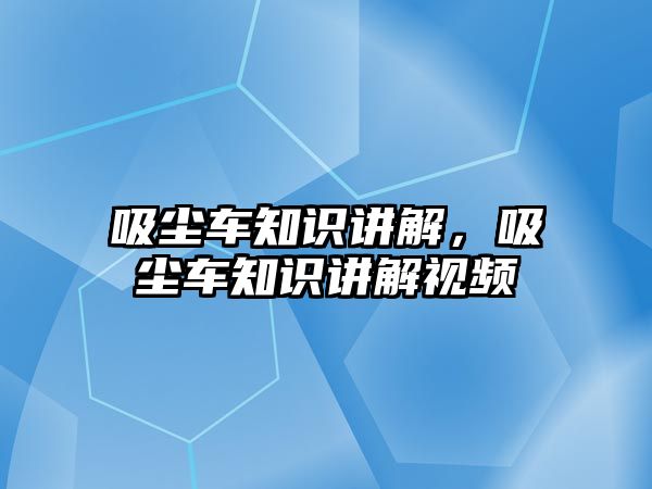 吸塵車知識講解，吸塵車知識講解視頻