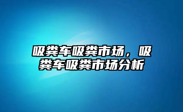 吸糞車吸糞市場，吸糞車吸糞市場分析