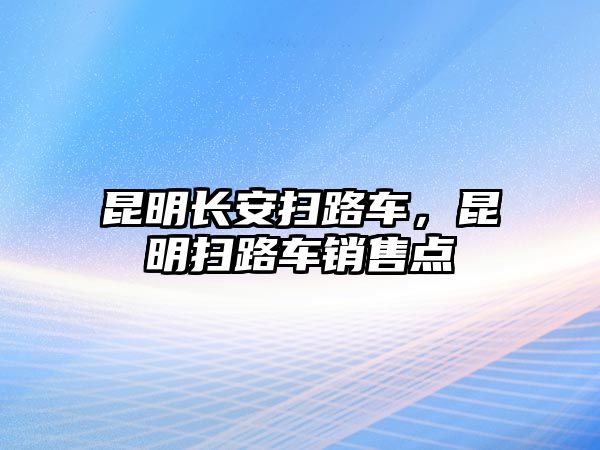 昆明長安掃路車，昆明掃路車銷售點