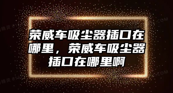 榮威車吸塵器插口在哪里，榮威車吸塵器插口在哪里啊