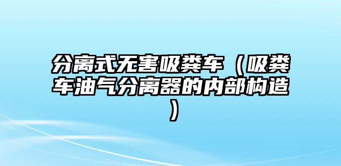 分離式無害吸糞車（吸糞車油氣分離器的內部構造）