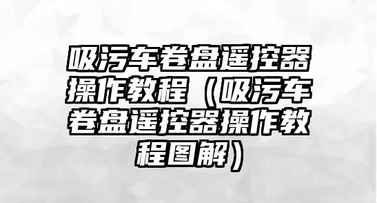 吸污車卷盤遙控器操作教程（吸污車卷盤遙控器操作教程圖解）