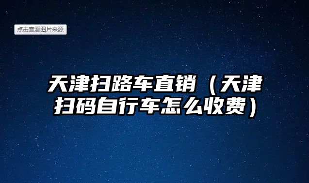 天津掃路車直銷（天津掃碼自行車怎么收費）