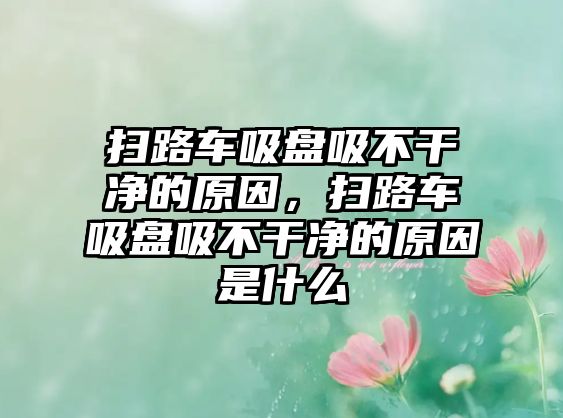 掃路車吸盤吸不干凈的原因，掃路車吸盤吸不干凈的原因是什么