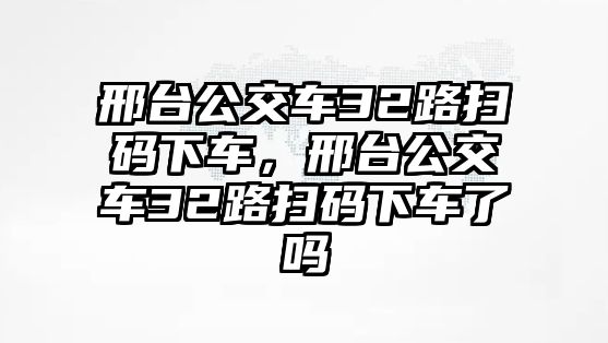 邢臺公交車32路掃碼下車，邢臺公交車32路掃碼下車了嗎