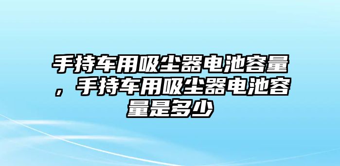 手持車用吸塵器電池容量，手持車用吸塵器電池容量是多少