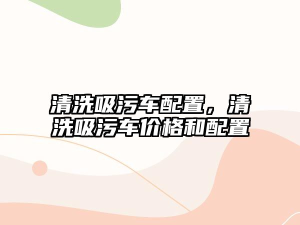 清洗吸污車配置，清洗吸污車價格和配置