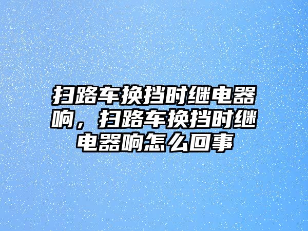 掃路車換擋時繼電器響，掃路車換擋時繼電器響怎么回事