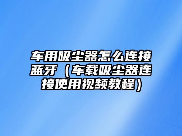 車用吸塵器怎么連接藍牙（車載吸塵器連接使用視頻教程）