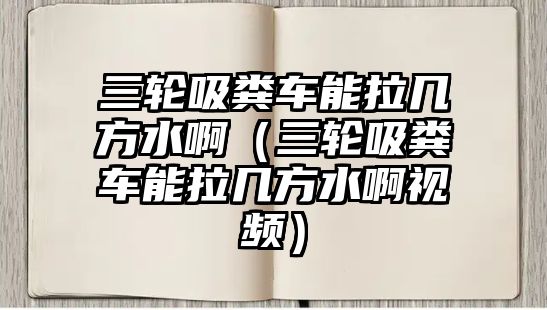 三輪吸糞車能拉幾方水?。ㄈ單S車能拉幾方水啊視頻）