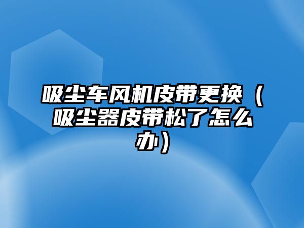 吸塵車風機皮帶更換（吸塵器皮帶松了怎么辦）