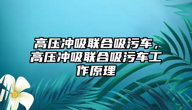 高壓沖吸聯合吸污車，高壓沖吸聯合吸污車工作原理