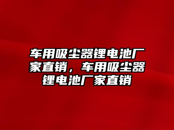 車用吸塵器鋰電池廠家直銷，車用吸塵器鋰電池廠家直銷