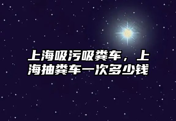 上海吸污吸糞車，上海抽糞車一次多少錢