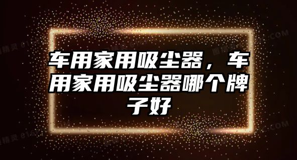 車用家用吸塵器，車用家用吸塵器哪個(gè)牌子好