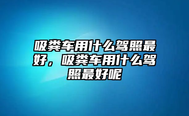 吸糞車用什么駕照最好，吸糞車用什么駕照最好呢