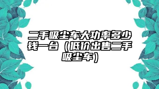 二手吸塵車大功率多少錢一臺（低價出售二手吸塵車）