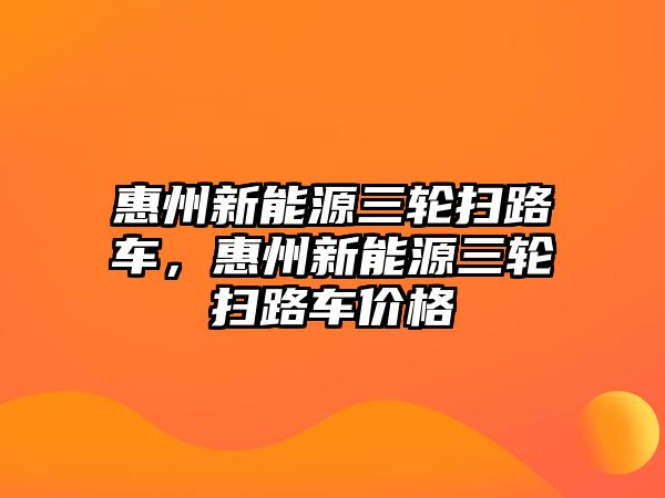 惠州新能源三輪掃路車，惠州新能源三輪掃路車價格