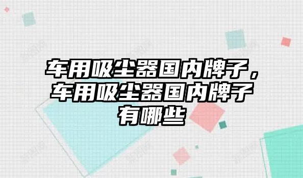 車用吸塵器國內(nèi)牌子，車用吸塵器國內(nèi)牌子有哪些