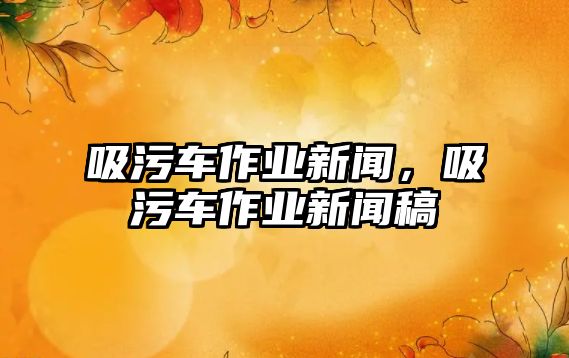 吸污車作業新聞，吸污車作業新聞稿