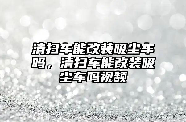 清掃車能改裝吸塵車嗎，清掃車能改裝吸塵車嗎視頻