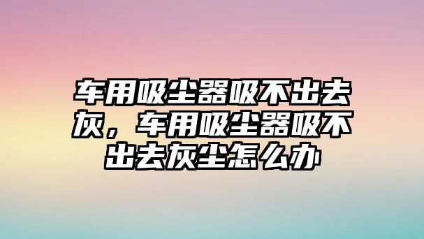 車用吸塵器吸不出去灰，車用吸塵器吸不出去灰塵怎么辦