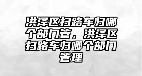 洪澤區掃路車歸哪個部門管，洪澤區掃路車歸哪個部門管理