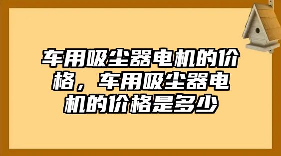 車用吸塵器電機的價格，車用吸塵器電機的價格是多少