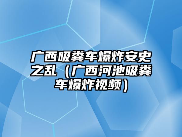 廣西吸糞車爆炸安史之亂（廣西河池吸糞車爆炸視頻）