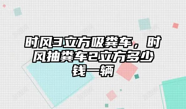 時風3立方吸糞車，時風抽糞車2立方多少錢一輛