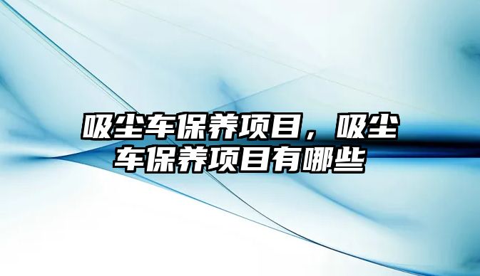 吸塵車保養(yǎng)項(xiàng)目，吸塵車保養(yǎng)項(xiàng)目有哪些