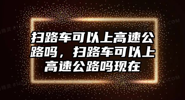 掃路車可以上高速公路嗎，掃路車可以上高速公路嗎現在