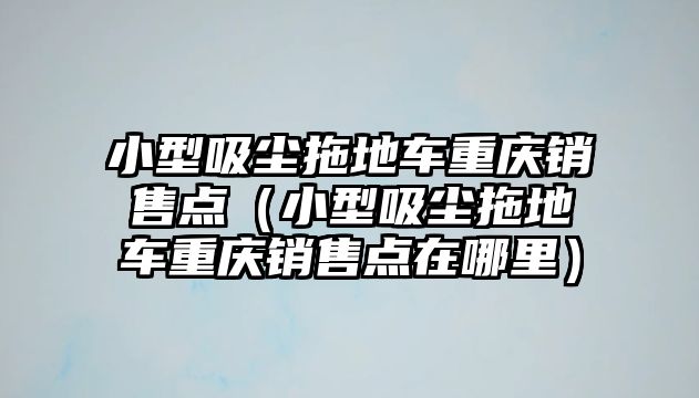 小型吸塵拖地車重慶銷售點（小型吸塵拖地車重慶銷售點在哪里）