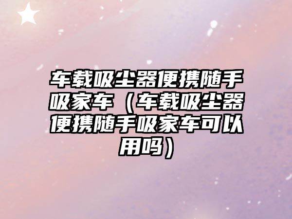 車載吸塵器便攜隨手吸家車（車載吸塵器便攜隨手吸家車可以用嗎）