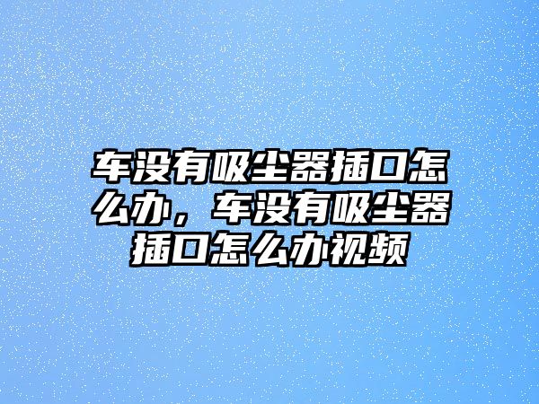 車沒有吸塵器插口怎么辦，車沒有吸塵器插口怎么辦視頻