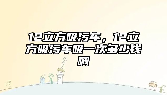 12立方吸污車，12立方吸污車吸一次多少錢啊