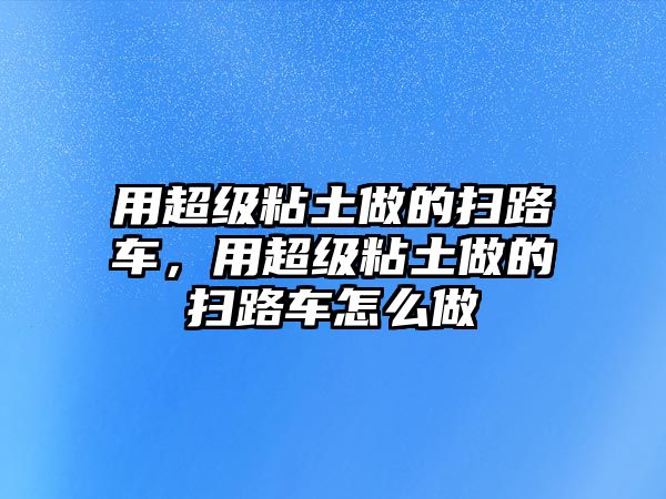 用超級粘土做的掃路車，用超級粘土做的掃路車怎么做