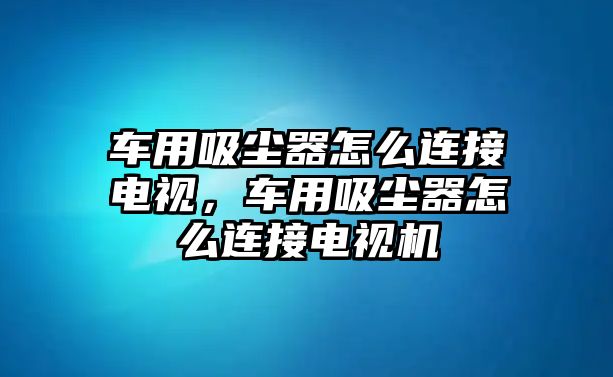 車用吸塵器怎么連接電視，車用吸塵器怎么連接電視機