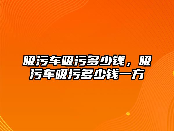 吸污車吸污多少錢，吸污車吸污多少錢一方