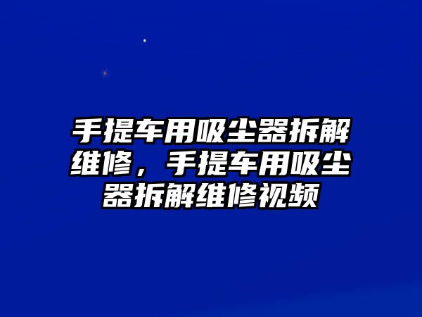 手提車用吸塵器拆解維修，手提車用吸塵器拆解維修視頻