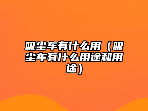 吸塵車有什么用（吸塵車有什么用途和用途）