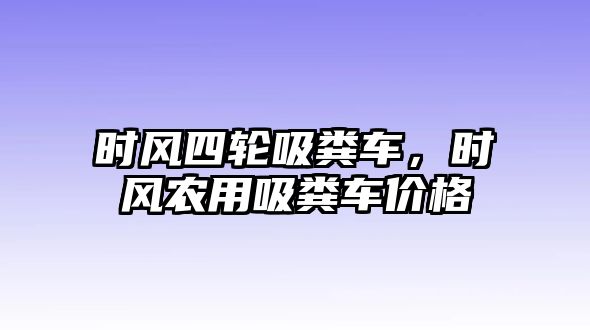 時風四輪吸糞車，時風農用吸糞車價格