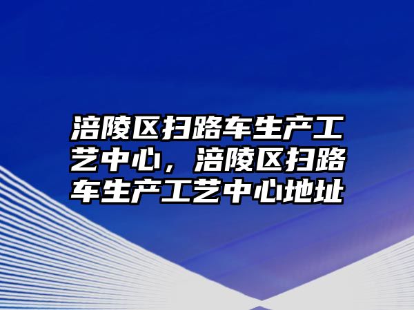 涪陵區(qū)掃路車生產(chǎn)工藝中心，涪陵區(qū)掃路車生產(chǎn)工藝中心地址