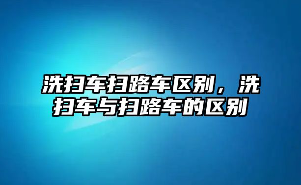 洗掃車掃路車區別，洗掃車與掃路車的區別