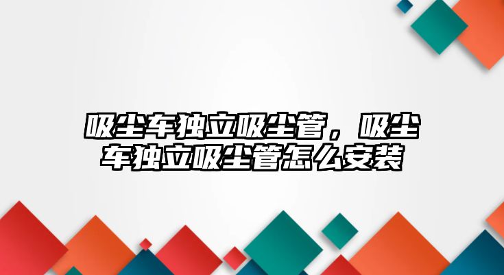 吸塵車獨(dú)立吸塵管，吸塵車獨(dú)立吸塵管怎么安裝