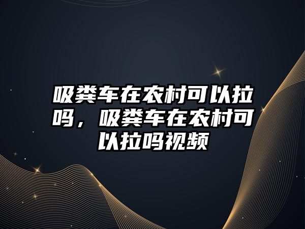 吸糞車在農村可以拉嗎，吸糞車在農村可以拉嗎視頻