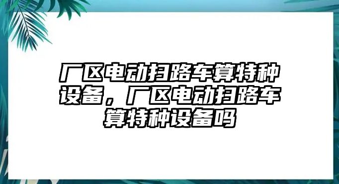 廠區電動掃路車算特種設備，廠區電動掃路車算特種設備嗎