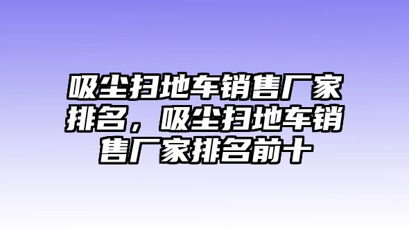 吸塵掃地車銷售廠家排名，吸塵掃地車銷售廠家排名前十