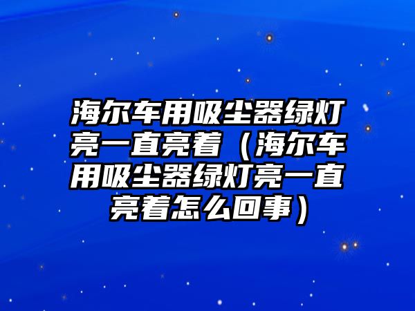 海爾車用吸塵器綠燈亮一直亮著（海爾車用吸塵器綠燈亮一直亮著怎么回事）