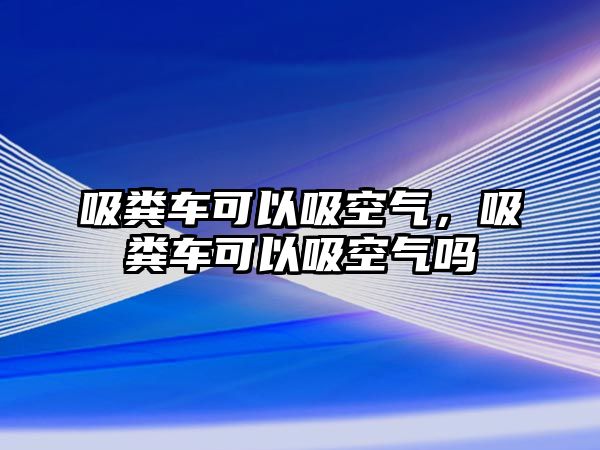 吸糞車可以吸空氣，吸糞車可以吸空氣嗎